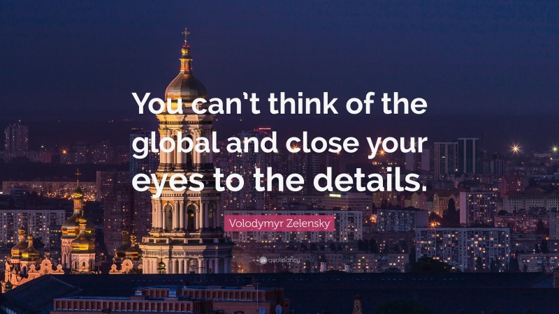 Volodymyr Zelensky Quote: “You can’t think of the global and close your eyes to the details.”