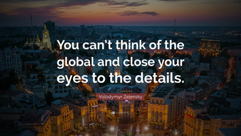 Volodymyr Zelensky Quote: “You can’t think of the global and close your eyes to the details.”