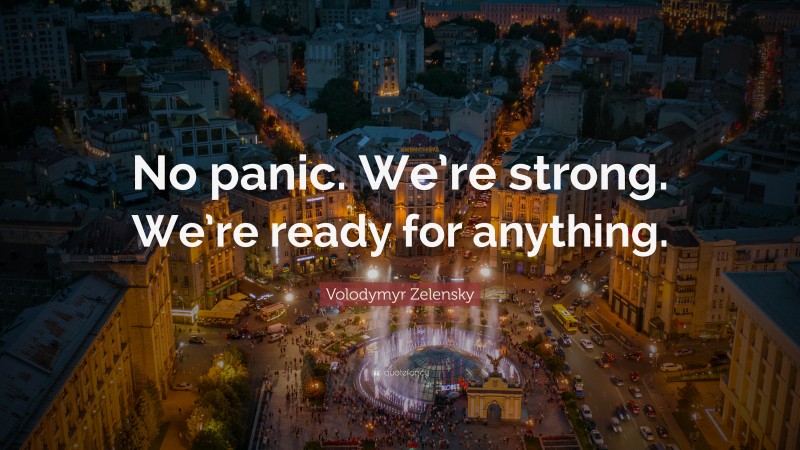 Volodymyr Zelensky Quote: “No panic. We’re strong. We’re ready for anything.”