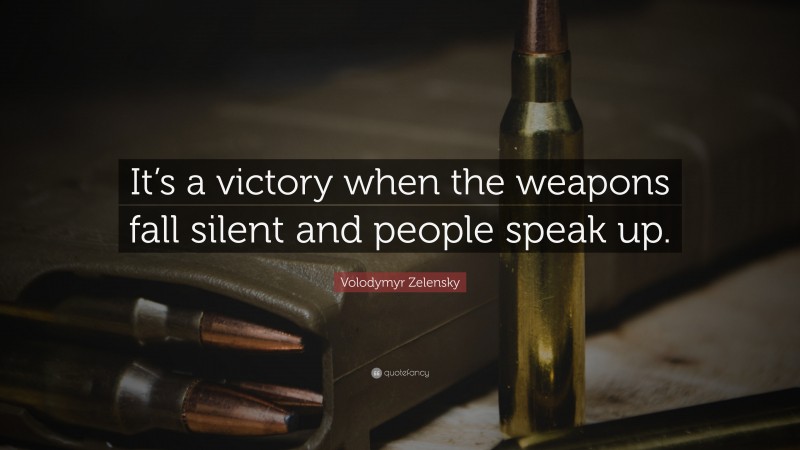 Volodymyr Zelensky Quote: “It’s a victory when the weapons fall silent and people speak up.”