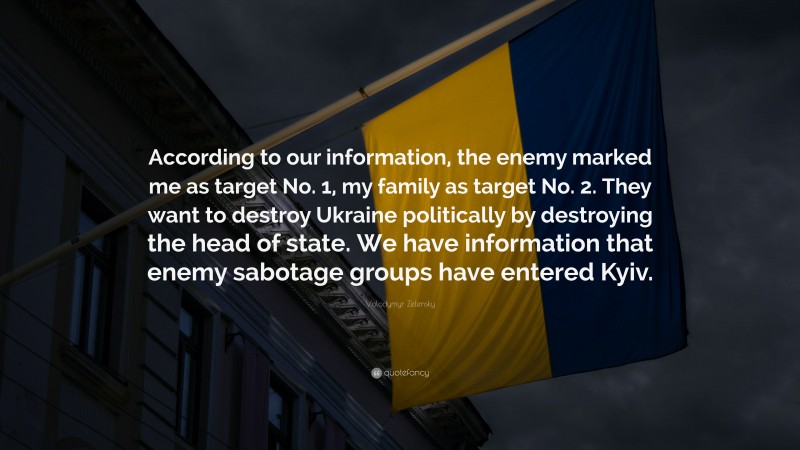 Volodymyr Zelensky Quote: “According to our information, the enemy marked me as target No. 1, my family as target No. 2. They want to destroy Ukraine politically by destroying the head of state. We have information that enemy sabotage groups have entered Kyiv.”