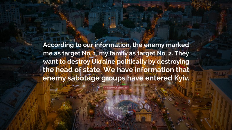 Volodymyr Zelensky Quote: “According to our information, the enemy marked me as target No. 1, my family as target No. 2. They want to destroy Ukraine politically by destroying the head of state. We have information that enemy sabotage groups have entered Kyiv.”