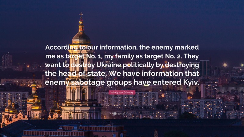 Volodymyr Zelensky Quote: “According to our information, the enemy marked me as target No. 1, my family as target No. 2. They want to destroy Ukraine politically by destroying the head of state. We have information that enemy sabotage groups have entered Kyiv.”