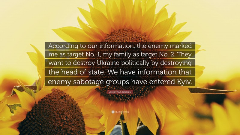 Volodymyr Zelensky Quote: “According to our information, the enemy marked me as target No. 1, my family as target No. 2. They want to destroy Ukraine politically by destroying the head of state. We have information that enemy sabotage groups have entered Kyiv.”