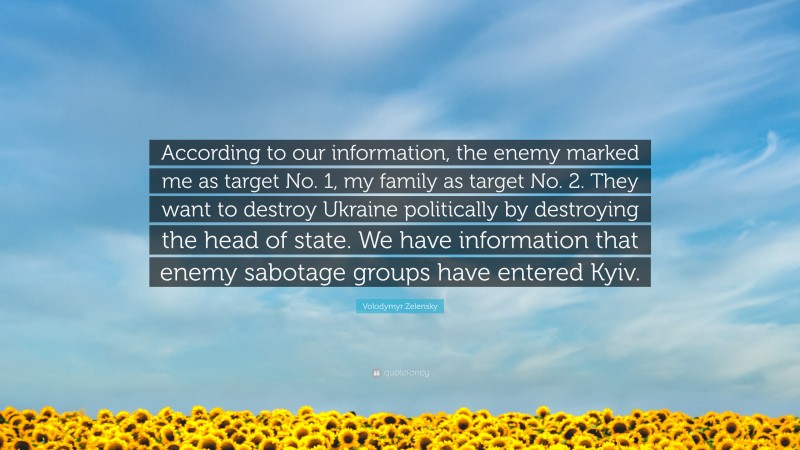 Volodymyr Zelensky Quote: “According to our information, the enemy marked me as target No. 1, my family as target No. 2. They want to destroy Ukraine politically by destroying the head of state. We have information that enemy sabotage groups have entered Kyiv.”