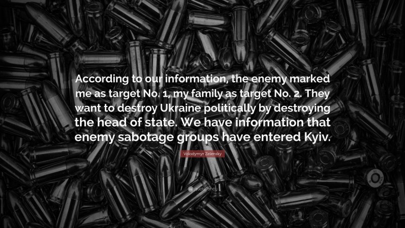 Volodymyr Zelensky Quote: “According to our information, the enemy marked me as target No. 1, my family as target No. 2. They want to destroy Ukraine politically by destroying the head of state. We have information that enemy sabotage groups have entered Kyiv.”
