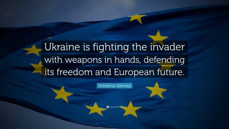 Volodymyr Zelensky Quote: “Ukraine is fighting the invader with weapons in hands, defending its freedom and European future.”