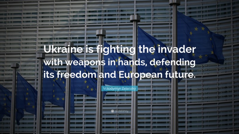 Volodymyr Zelensky Quote: “Ukraine is fighting the invader with weapons in hands, defending its freedom and European future.”