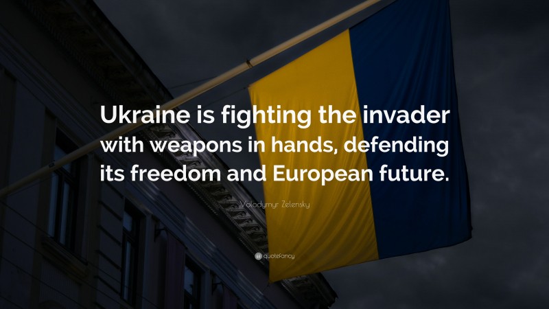 Volodymyr Zelensky Quote: “Ukraine is fighting the invader with weapons in hands, defending its freedom and European future.”