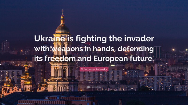 Volodymyr Zelensky Quote: “Ukraine is fighting the invader with weapons in hands, defending its freedom and European future.”