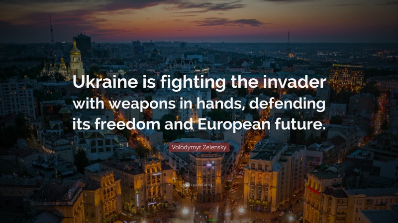 Volodymyr Zelensky Quote: “Ukraine is fighting the invader with weapons in hands, defending its freedom and European future.”