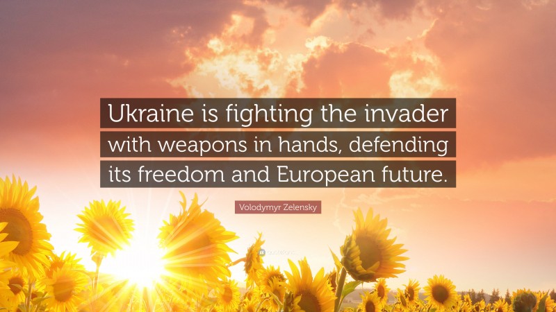 Volodymyr Zelensky Quote: “Ukraine is fighting the invader with weapons in hands, defending its freedom and European future.”