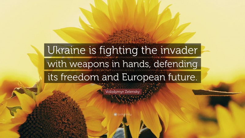 Volodymyr Zelensky Quote: “Ukraine is fighting the invader with weapons in hands, defending its freedom and European future.”