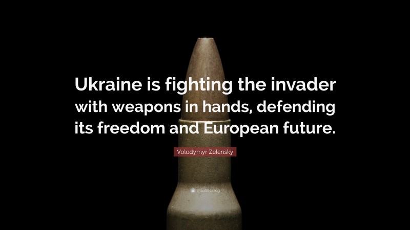 Volodymyr Zelensky Quote: “Ukraine is fighting the invader with weapons in hands, defending its freedom and European future.”