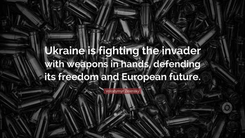 Volodymyr Zelensky Quote: “Ukraine is fighting the invader with weapons in hands, defending its freedom and European future.”