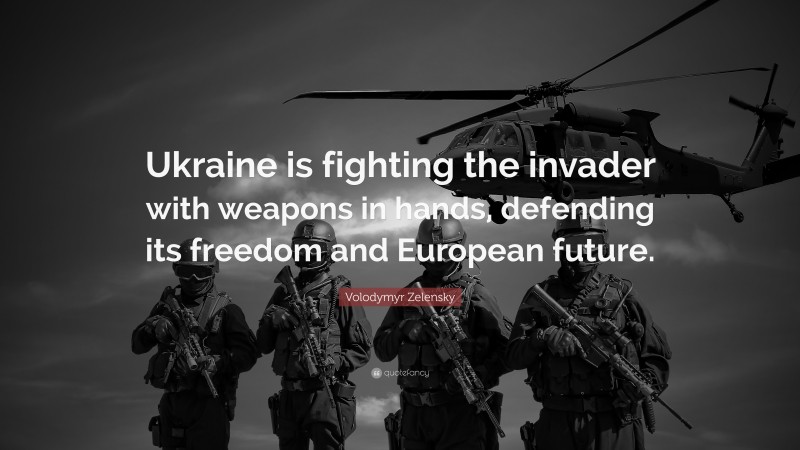 Volodymyr Zelensky Quote: “Ukraine is fighting the invader with weapons in hands, defending its freedom and European future.”