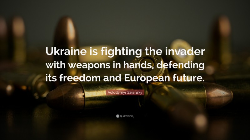 Volodymyr Zelensky Quote: “Ukraine is fighting the invader with weapons in hands, defending its freedom and European future.”