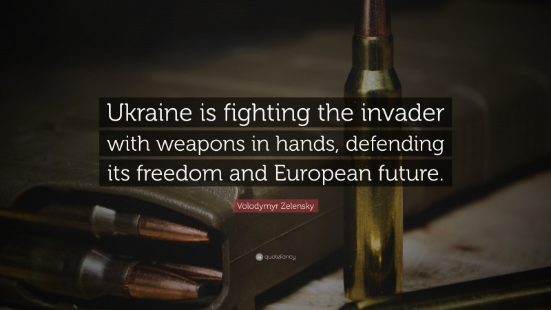 Volodymyr Zelensky Quote: “Ukraine is fighting the invader with weapons in hands, defending its freedom and European future.”