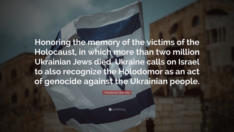 Volodymyr Zelensky Quote: “Honoring the memory of the victims of the Holocaust, in which more than two million Ukrainian Jews died, Ukraine calls on Israel to also recognize the Holodomor as an act of genocide against the Ukrainian people.”