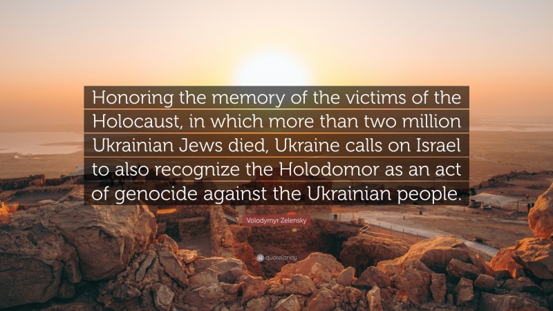 Volodymyr Zelensky Quote: “Honoring the memory of the victims of the Holocaust, in which more than two million Ukrainian Jews died, Ukraine calls on Israel to also recognize the Holodomor as an act of genocide against the Ukrainian people.”