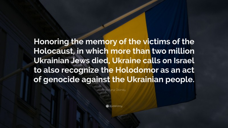 Volodymyr Zelensky Quote: “Honoring the memory of the victims of the Holocaust, in which more than two million Ukrainian Jews died, Ukraine calls on Israel to also recognize the Holodomor as an act of genocide against the Ukrainian people.”