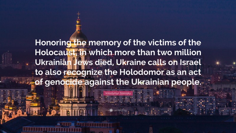 Volodymyr Zelensky Quote: “Honoring the memory of the victims of the Holocaust, in which more than two million Ukrainian Jews died, Ukraine calls on Israel to also recognize the Holodomor as an act of genocide against the Ukrainian people.”