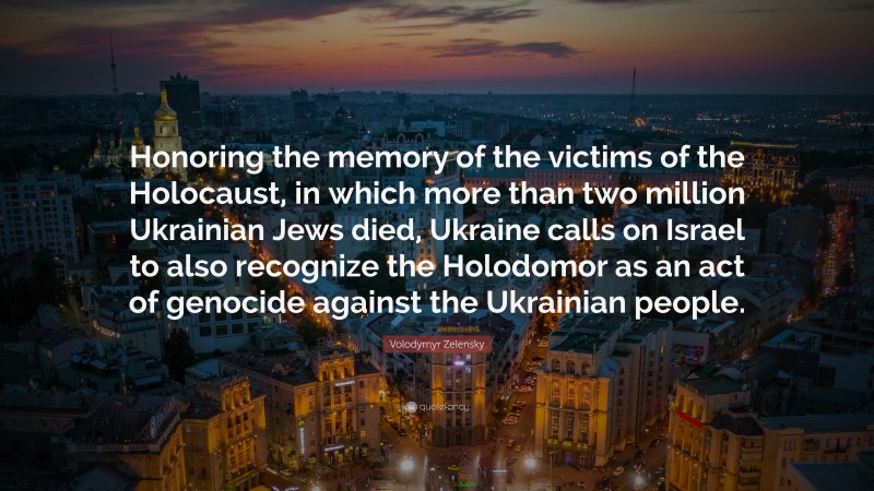 Volodymyr Zelensky Quote: “Honoring the memory of the victims of the Holocaust, in which more than two million Ukrainian Jews died, Ukraine calls on Israel to also recognize the Holodomor as an act of genocide against the Ukrainian people.”