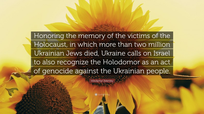Volodymyr Zelensky Quote: “Honoring the memory of the victims of the Holocaust, in which more than two million Ukrainian Jews died, Ukraine calls on Israel to also recognize the Holodomor as an act of genocide against the Ukrainian people.”