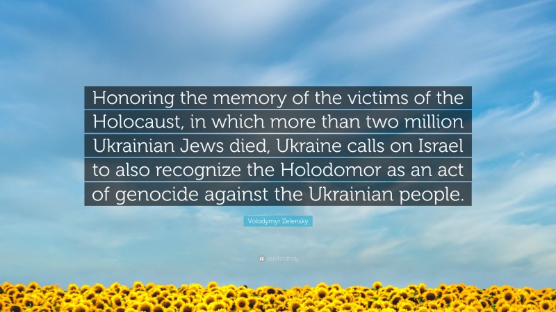 Volodymyr Zelensky Quote: “Honoring the memory of the victims of the Holocaust, in which more than two million Ukrainian Jews died, Ukraine calls on Israel to also recognize the Holodomor as an act of genocide against the Ukrainian people.”