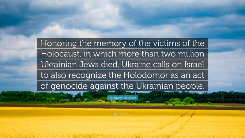 Volodymyr Zelensky Quote: “Honoring the memory of the victims of the Holocaust, in which more than two million Ukrainian Jews died, Ukraine calls on Israel to also recognize the Holodomor as an act of genocide against the Ukrainian people.”