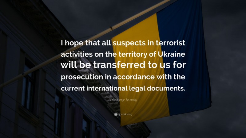 Volodymyr Zelensky Quote: “I hope that all suspects in terrorist activities on the territory of Ukraine will be transferred to us for prosecution in accordance with the current international legal documents.”