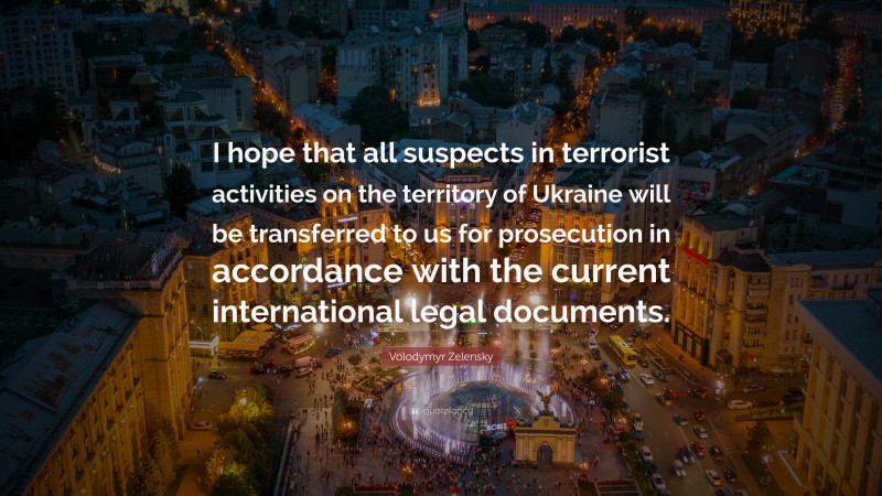 Volodymyr Zelensky Quote: “I hope that all suspects in terrorist activities on the territory of Ukraine will be transferred to us for prosecution in accordance with the current international legal documents.”