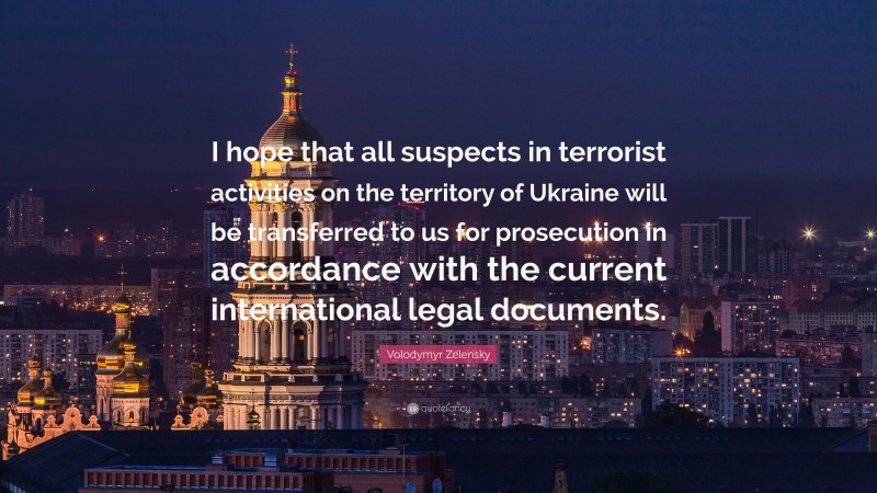 Volodymyr Zelensky Quote: “I hope that all suspects in terrorist activities on the territory of Ukraine will be transferred to us for prosecution in accordance with the current international legal documents.”