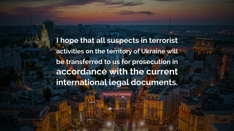 Volodymyr Zelensky Quote: “I hope that all suspects in terrorist activities on the territory of Ukraine will be transferred to us for prosecution in accordance with the current international legal documents.”