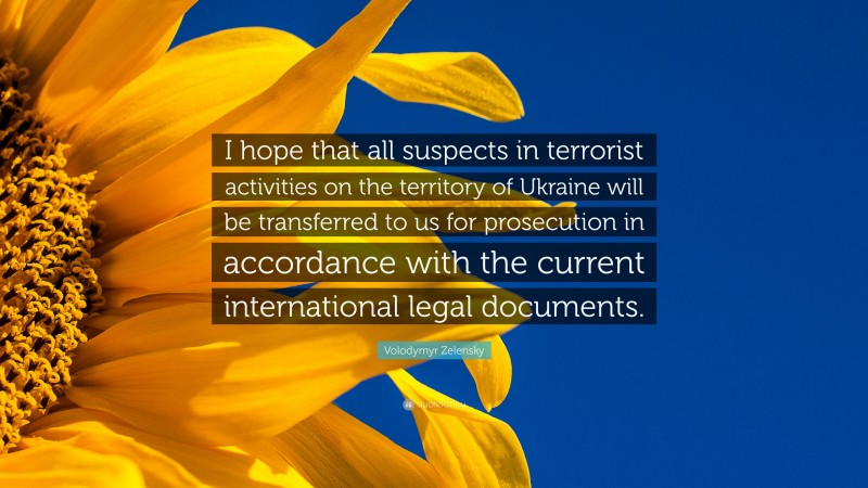 Volodymyr Zelensky Quote: “I hope that all suspects in terrorist activities on the territory of Ukraine will be transferred to us for prosecution in accordance with the current international legal documents.”