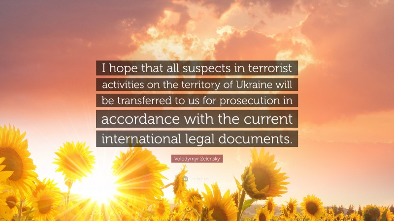 Volodymyr Zelensky Quote: “I hope that all suspects in terrorist activities on the territory of Ukraine will be transferred to us for prosecution in accordance with the current international legal documents.”
