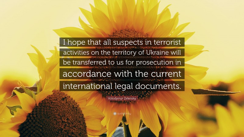 Volodymyr Zelensky Quote: “I hope that all suspects in terrorist activities on the territory of Ukraine will be transferred to us for prosecution in accordance with the current international legal documents.”