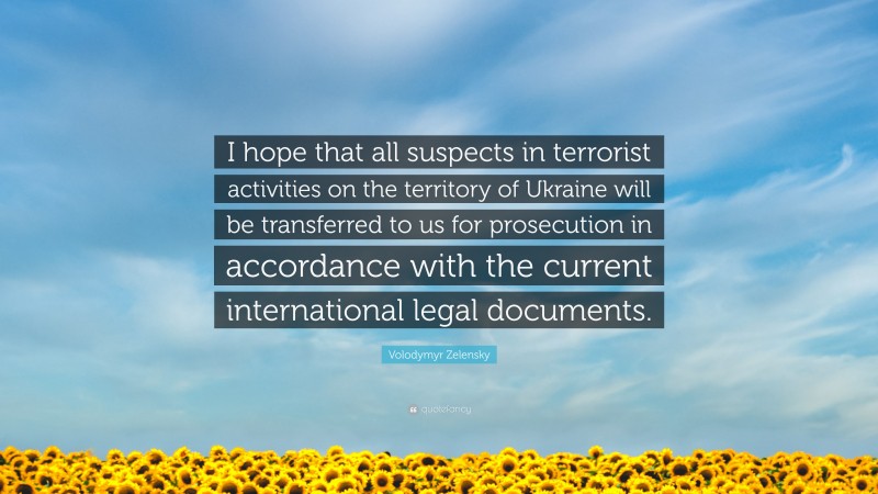 Volodymyr Zelensky Quote: “I hope that all suspects in terrorist activities on the territory of Ukraine will be transferred to us for prosecution in accordance with the current international legal documents.”