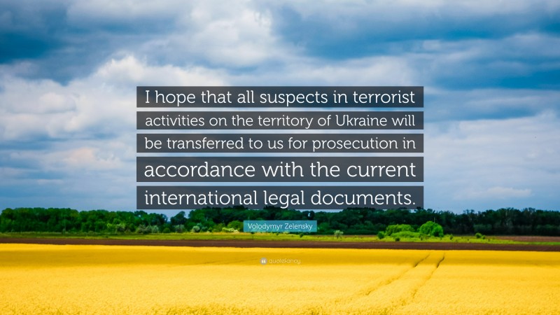 Volodymyr Zelensky Quote: “I hope that all suspects in terrorist activities on the territory of Ukraine will be transferred to us for prosecution in accordance with the current international legal documents.”