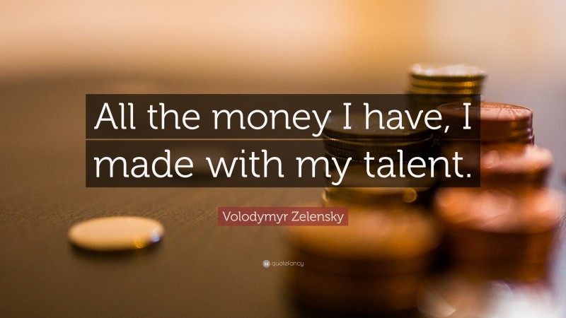 Volodymyr Zelensky Quote: “All the money I have, I made with my talent.”