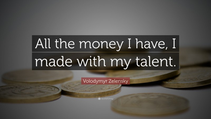 Volodymyr Zelensky Quote: “All the money I have, I made with my talent.”