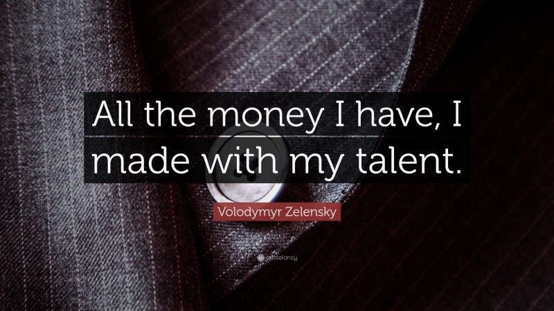 Volodymyr Zelensky Quote: “All the money I have, I made with my talent.”
