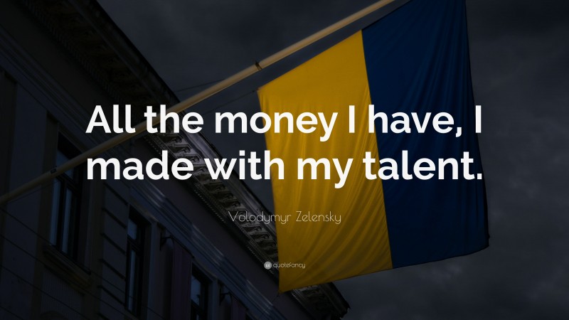 Volodymyr Zelensky Quote: “All the money I have, I made with my talent.”