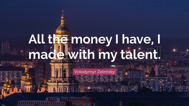 Volodymyr Zelensky Quote: “All the money I have, I made with my talent.”