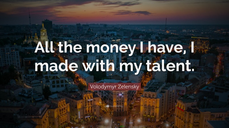 Volodymyr Zelensky Quote: “All the money I have, I made with my talent.”