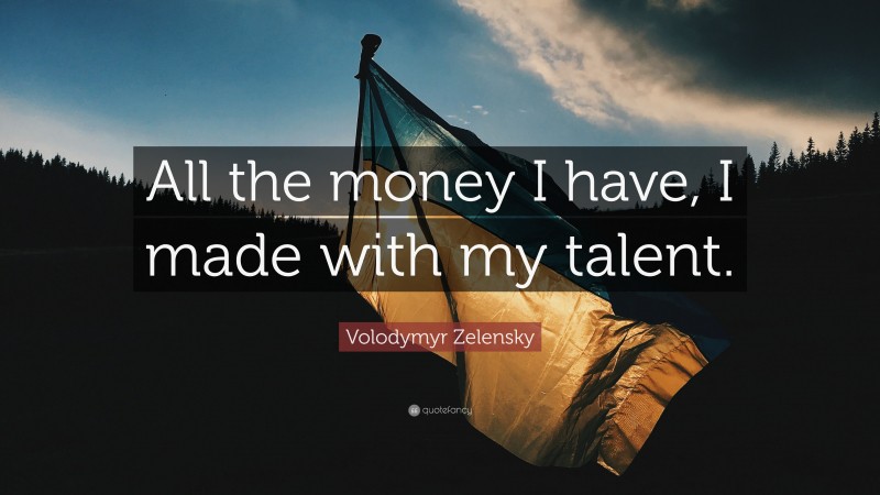 Volodymyr Zelensky Quote: “All the money I have, I made with my talent.”