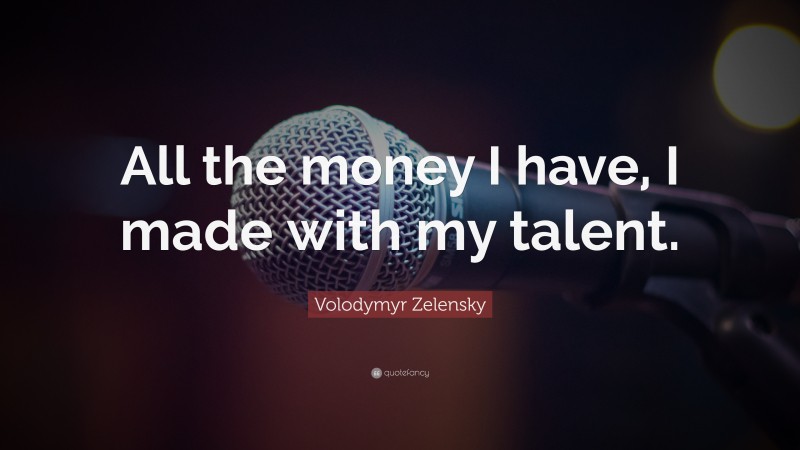 Volodymyr Zelensky Quote: “All the money I have, I made with my talent.”