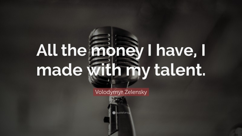 Volodymyr Zelensky Quote: “All the money I have, I made with my talent.”