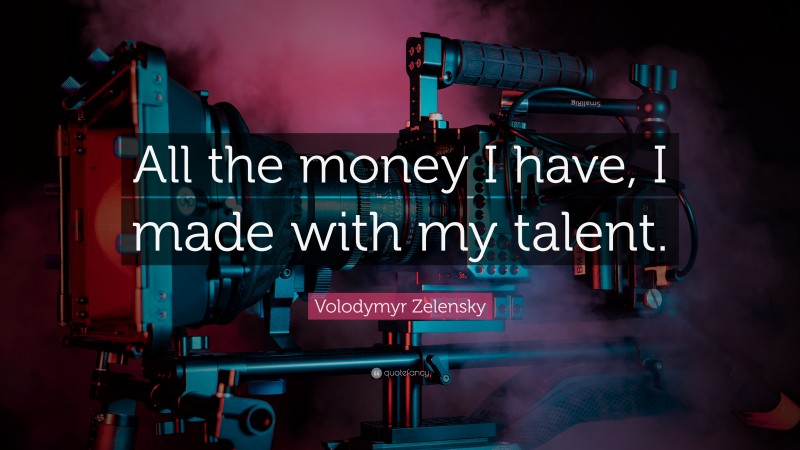 Volodymyr Zelensky Quote: “All the money I have, I made with my talent.”