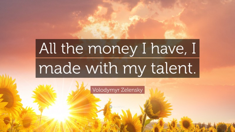 Volodymyr Zelensky Quote: “All the money I have, I made with my talent.”